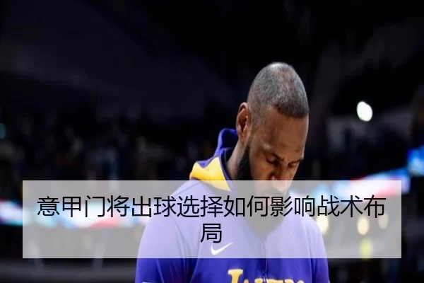 意甲门将出球选择如何影响战术布局