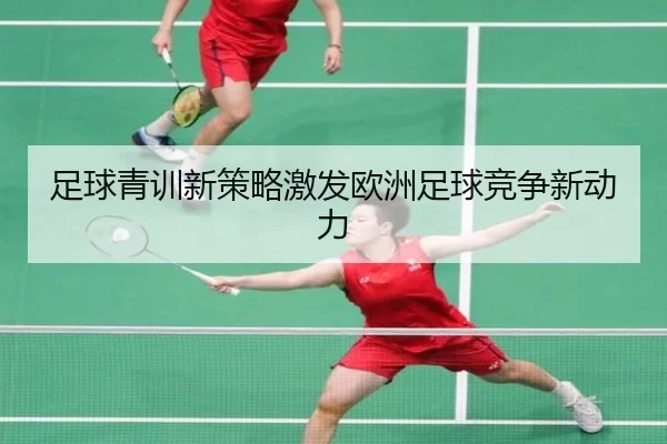 足球青训新策略激发欧洲足球竞争新动力