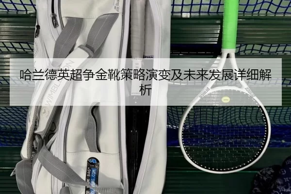 哈兰德英超争金靴策略演变及未来发展详细解析